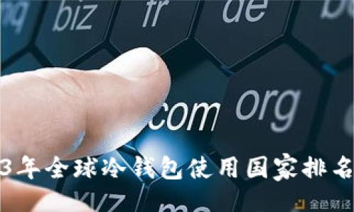 的
2023年全球冷钱包使用国家排名分析