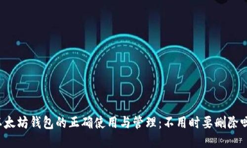 以太坊钱包的正确使用与管理:不用时要删除吗?