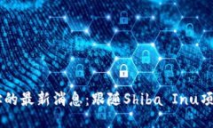 SHIB钱包地址的最新消息：跟随Shiba Inu项目的最新