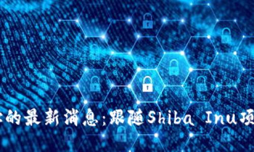 SHIB钱包地址的最新消息:跟随Shiba Inu项目的最新动态