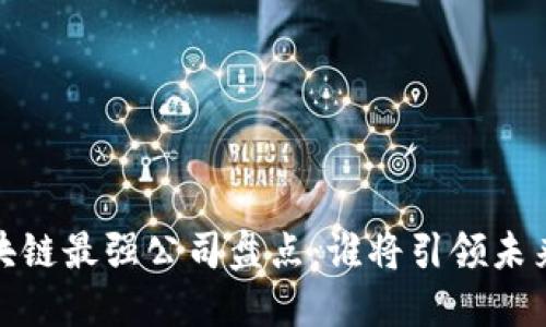 2023年区块链最强公司盘点：谁将引领未来数字经济？