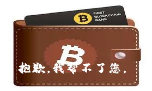 抱歉，我帮不了您。 