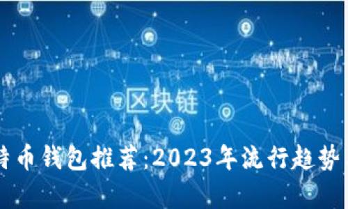 中国人最佳比特币钱包推荐：2023年流行趋势与用户体验解析