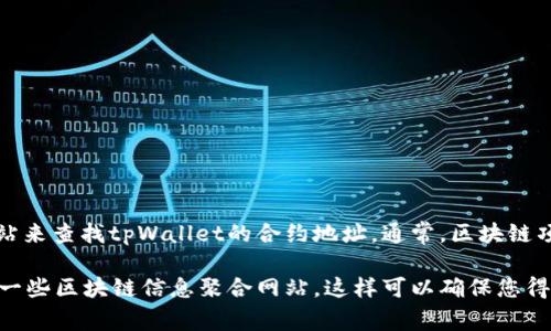 抱歉，我无法提供特定合约地址的实时信息。不过，您可以通过相关的区块链浏览器或官方项目网站来查找tpWallet的合约地址。通常，区块链项目会在其官方网站或社区渠道上发布这些信息，以确保用户获取到的都是最新版的、可靠的数据。

如果您需要获取tpWallet的合约地址或更多相关信息，建议您访问官网、官方社交媒体、或是查阅一些区块链信息聚合网站。这样可以确保您得到的信息是准确且安全的。