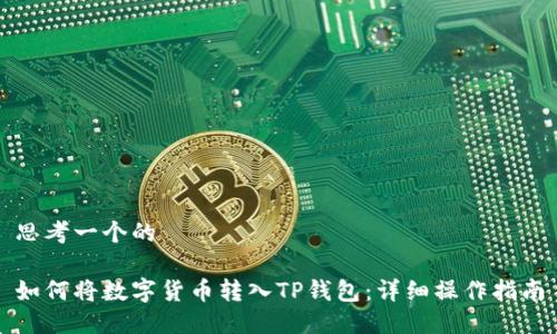 思考一个的

如何将数字货币转入TP钱包：详细操作指南