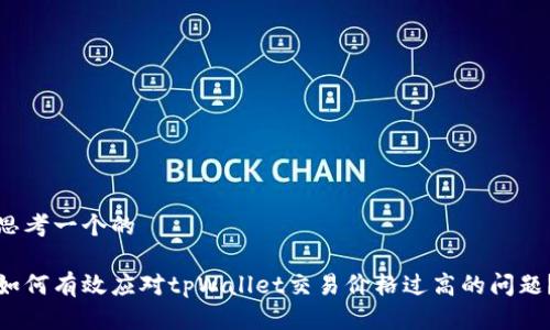 思考一个的 

如何有效应对tpWallet交易价格过高的问题？