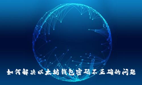如何解决以太坊钱包密码不正确的问题